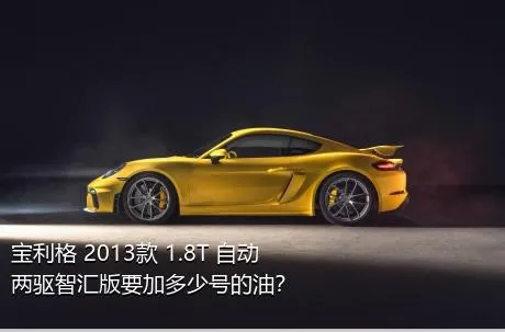 宝利格 2013款 1.8T 自动两驱智汇版要加多少号的油？