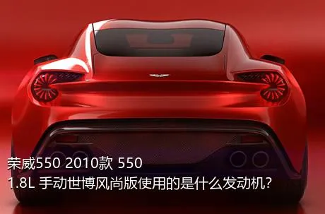 荣威550 2010款 550 1.8L 手动世博风尚版使用的是什么发动机？