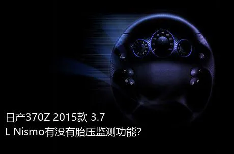 日产370Z 2015款 3.7L Nismo有没有胎压监测功能？