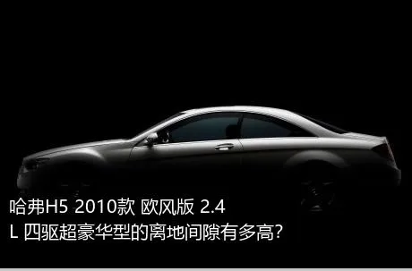 哈弗H5 2010款 欧风版 2.4L 四驱超豪华型的离地间隙有多高？