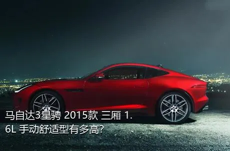 马自达3星骋 2015款 三厢 1.6L 手动舒适型有多高？