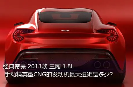 经典帝豪 2013款 三厢 1.8L 手动精英型CNG的发动机最大扭矩是多少？