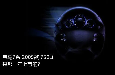 宝马7系 2005款 750Li是哪一年上市的？