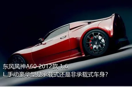 东风风神A60 2012款 1.6L 手动豪华型是承载式还是非承载式车身？