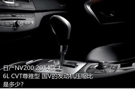 日产NV200 2014款 1.6L CVT尊雅型 国V的发动机压缩比是多少？