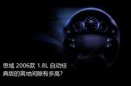 思域 2006款 1.8L 自动经典版的离地间隙有多高？