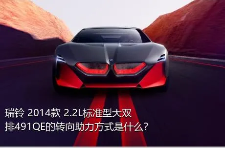 瑞铃 2014款 2.2L标准型大双排491QE的转向助力方式是什么？