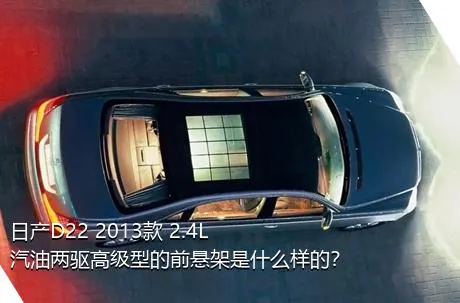 日产D22 2013款 2.4L汽油两驱高级型的前悬架是什么样的？