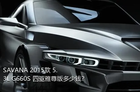 SAVANA 2015款 5.3L G660S 四驱雅尊版多少钱？