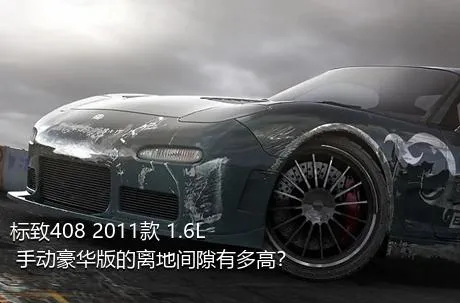 标致408 2011款 1.6L 手动豪华版的离地间隙有多高？