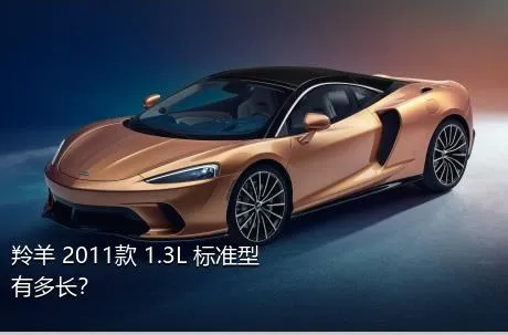 羚羊 2011款 1.3L 标准型有多长？