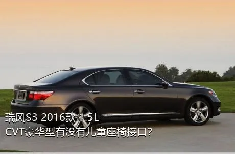 瑞风S3 2016款 1.5L CVT豪华型有没有儿童座椅接口？