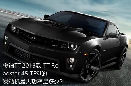 奥迪TT 2013款 TT Roadster 45 TFSI的发动机最大功率是多少？