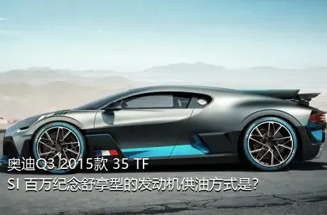 奥迪Q3 2015款 35 TFSI 百万纪念舒享型的发动机供油方式是？