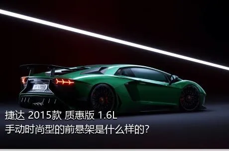 捷达 2015款 质惠版 1.6L 手动时尚型的前悬架是什么样的？