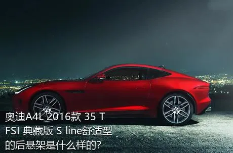 奥迪A4L 2016款 35 TFSI 典藏版 S line舒适型的后悬架是什么样的？