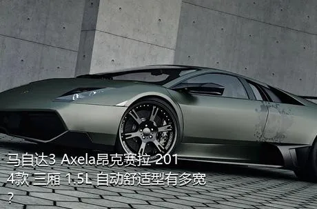 马自达3 Axela昂克赛拉 2014款 三厢 1.5L 自动舒适型有多宽？