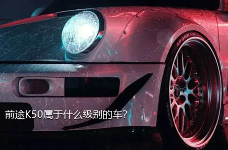 前途K50属于什么级别的车？