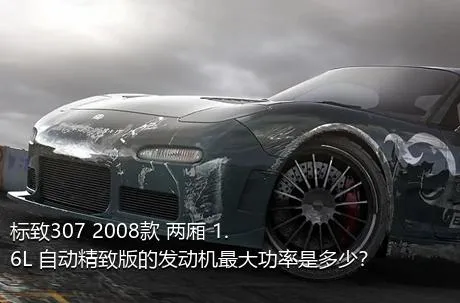 标致307 2008款 两厢 1.6L 自动精致版的发动机最大功率是多少？