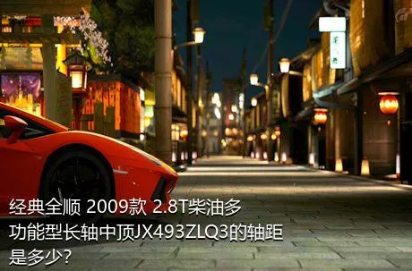 经典全顺 2009款 2.8T柴油多功能型长轴中顶JX493ZLQ3的轴距是多少？