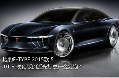 捷豹F-TYPE 2015款 5.0T R 硬顶版的近光灯是什么灯泡？