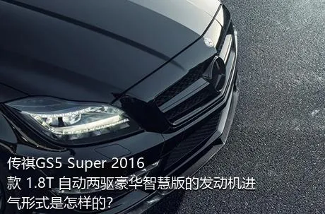 传祺GS5 Super 2016款 1.8T 自动两驱豪华智慧版的发动机进气形式是怎样的？