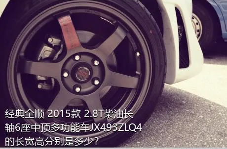 经典全顺 2015款 2.8T柴油长轴6座中顶多功能车JX493ZLQ4的长宽高分别是多少？