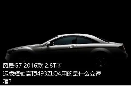 风景G7 2016款 2.8T商运版短轴高顶493ZLQ4用的是什么变速箱？