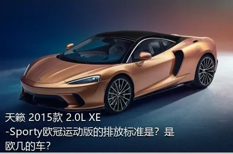 天籁 2015款 2.0L XE-Sporty欧冠运动版的排放标准是？是欧几的车？