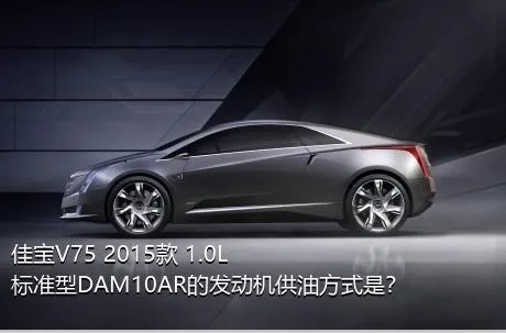 佳宝V75 2015款 1.0L标准型DAM10AR的发动机供油方式是？