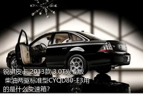 锐骐皮卡 2013款 3.0T兴业版 柴油两驱标准型CYQD80-E3用的是什么变速箱？