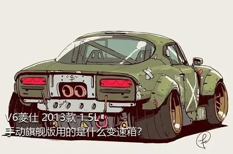 V6菱仕 2013款 1.5L 手动旗舰版用的是什么变速箱？