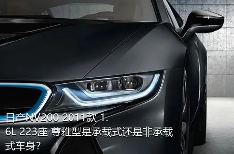 日产NV200 2011款 1.6L 223座 尊雅型是承载式还是非承载式车身？