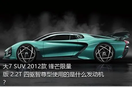 大7 SUV 2012款 锋芒限量版 2.2T 四驱智尊型使用的是什么发动机？