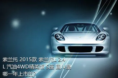 索兰托 2015款 索兰托L 2.4L 汽油4WD精英版 5座 国IV是哪一年上市的？