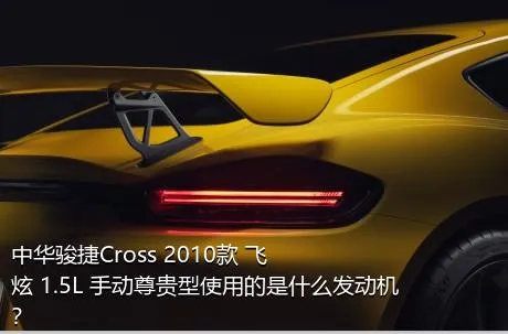 中华骏捷Cross 2010款 飞炫 1.5L 手动尊贵型使用的是什么发动机？