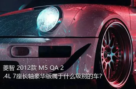 菱智 2012款 M5 QA 2.4L 7座长轴豪华版属于什么级别的车？