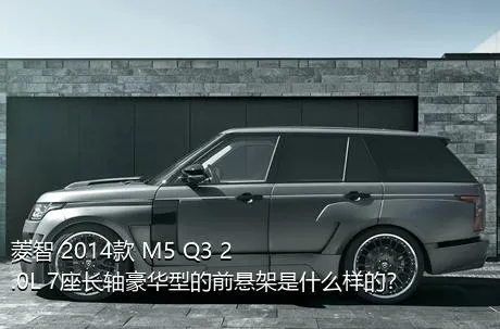 菱智 2014款 M5 Q3 2.0L 7座长轴豪华型的前悬架是什么样的？