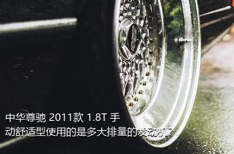 中华尊驰 2011款 1.8T 手动舒适型使用的是多大排量的发动机？