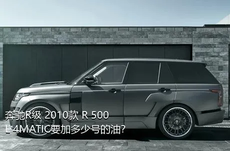 奔驰R级 2010款 R 500 L 4MATIC要加多少号的油？