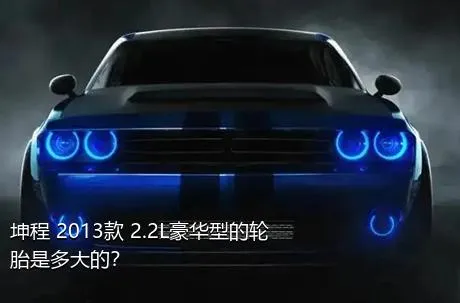 坤程 2013款 2.2L豪华型的轮胎是多大的？