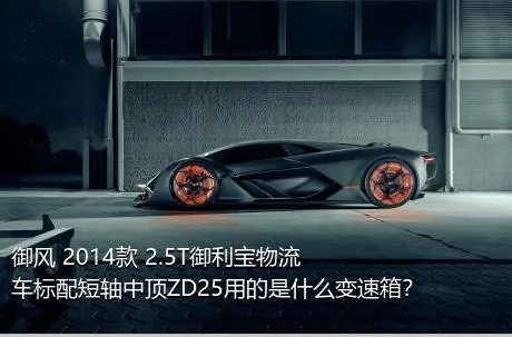 御风 2014款 2.5T御利宝物流车标配短轴中顶ZD25用的是什么变速箱？