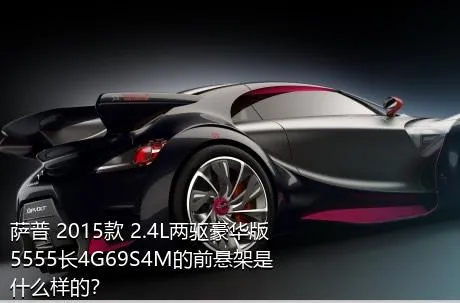 萨普 2015款 2.4L两驱豪华版5555长4G69S4M的前悬架是什么样的？