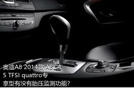 奥迪A8 2014款 A8L 45 TFSI quattro专享型有没有胎压监测功能？