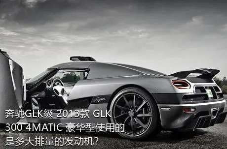 奔驰GLK级 2013款 GLK 300 4MATIC 豪华型使用的是多大排量的发动机？