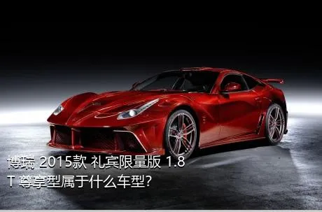 博瑞 2015款 礼宾限量版 1.8T 尊享型属于什么车型？