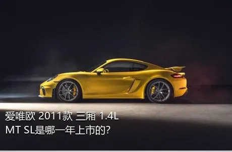 爱唯欧 2011款 三厢 1.4L MT SL是哪一年上市的？