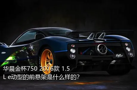 华晨金杯750 2016款 1.5L e动型的前悬架是什么样的？