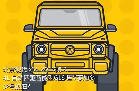 北京现代ix35 2013款 2.4L 自动四驱智能型GLS 国V要加多少号的油？