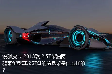 锐骐皮卡 2013款 2.5T柴油两驱豪华型ZD25TCI的前悬架是什么样的？